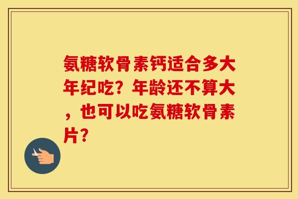 氨糖软骨素钙适合多大年纪吃？年龄还不算大，也可以吃氨糖软骨素片？