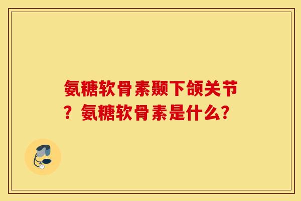 氨糖软骨素颞下颌关节？氨糖软骨素是什么？