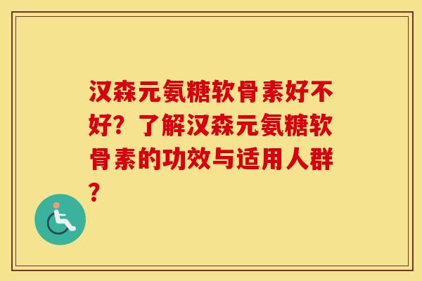 汉森元氨糖软骨素好不好？了解汉森元氨糖软骨素的功效与适用人群？
