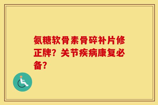 氨糖软骨素骨碎补片修正牌？关节康复必备？