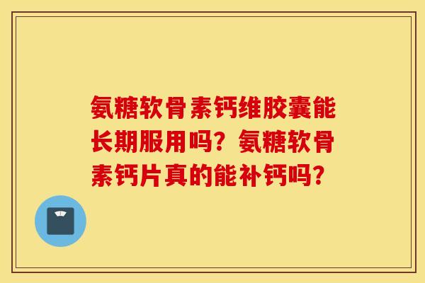 氨糖软骨素钙维胶囊能长期服用吗？氨糖软骨素钙片真的能补钙吗？