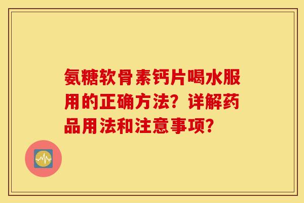 氨糖软骨素钙片喝水服用的正确方法？详解药品用法和注意事项？