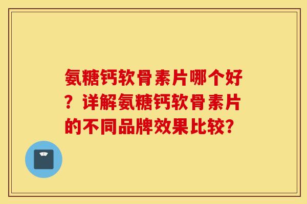 氨糖钙软骨素片哪个好？详解氨糖钙软骨素片的不同品牌效果比较？