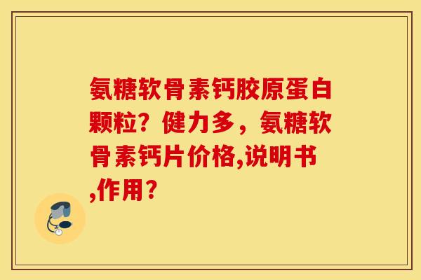 氨糖软骨素钙胶原蛋白颗粒？健力多，氨糖软骨素钙片价格,说明书,作用？