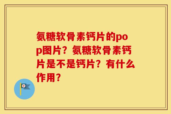 氨糖软骨素钙片的pop图片？氨糖软骨素钙片是不是钙片？有什么作用？