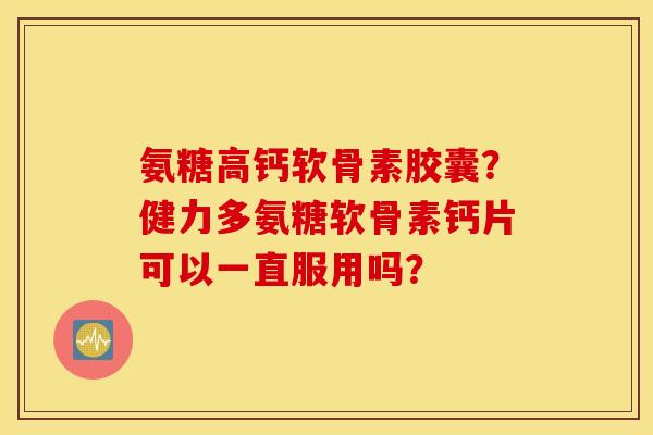氨糖高钙软骨素胶囊？健力多氨糖软骨素钙片可以一直服用吗？