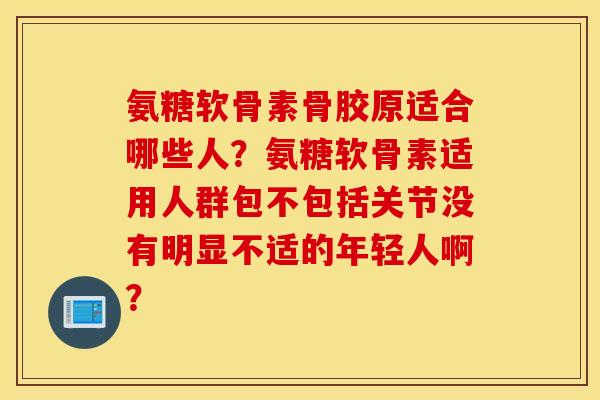 氨糖软骨素骨胶原适合哪些人？氨糖软骨素适用人群包不包括关节没有明显不适的年轻人啊？