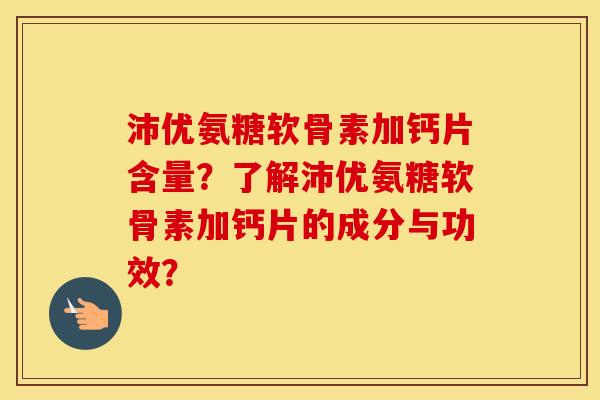 沛优氨糖软骨素加钙片含量？了解沛优氨糖软骨素加钙片的成分与功效？