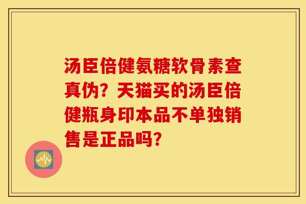 汤臣倍健氨糖软骨素查真伪？天猫买的汤臣倍健瓶身印本品不单独销售是正品吗？