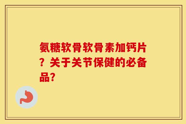 氨糖软骨软骨素加钙片？关于关节保健的必备品？