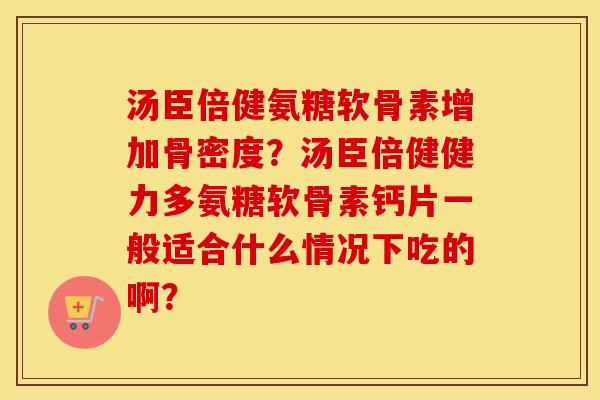 汤臣倍健氨糖软骨素增加骨密度？汤臣倍健健力多氨糖软骨素钙片一般适合什么情况下吃的啊？
