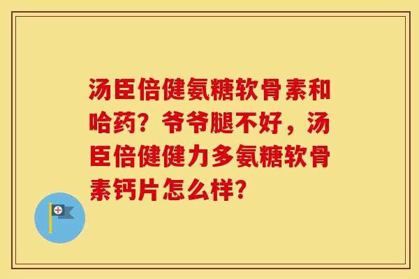 汤臣倍健氨糖软骨素和哈药？爷爷腿不好，汤臣倍健健力多氨糖软骨素钙片怎么样？