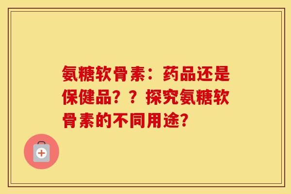 氨糖软骨素：药品还是保健品？？探究氨糖软骨素的不同用途？