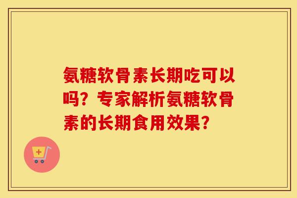 氨糖软骨素长期吃可以吗？专家解析氨糖软骨素的长期食用效果？