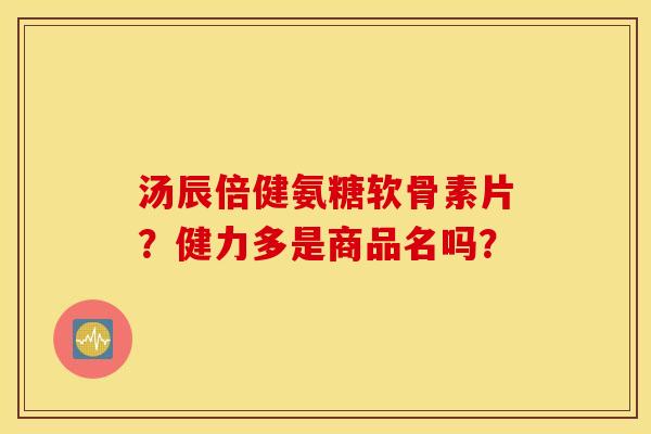 汤辰倍健氨糖软骨素片？健力多是商品名吗？
