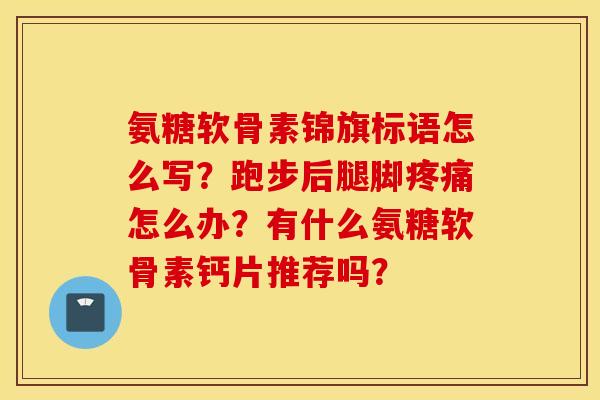 氨糖软骨素锦旗标语怎么写？跑步后腿脚怎么办？有什么氨糖软骨素钙片推荐吗？