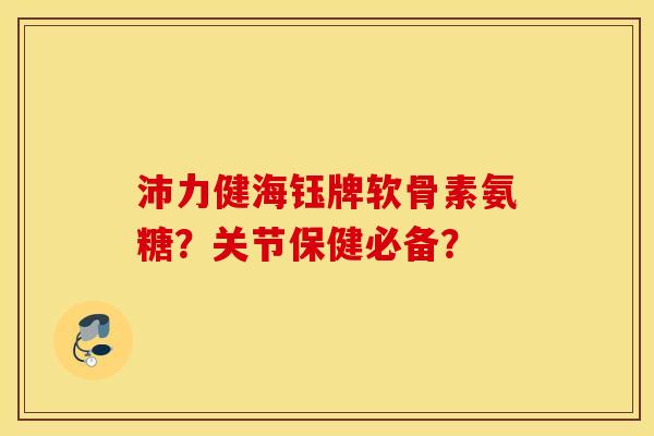 沛力健海钰牌软骨素氨糖？关节保健必备？