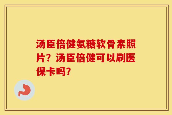 汤臣倍健氨糖软骨素照片？汤臣倍健可以刷医保卡吗？