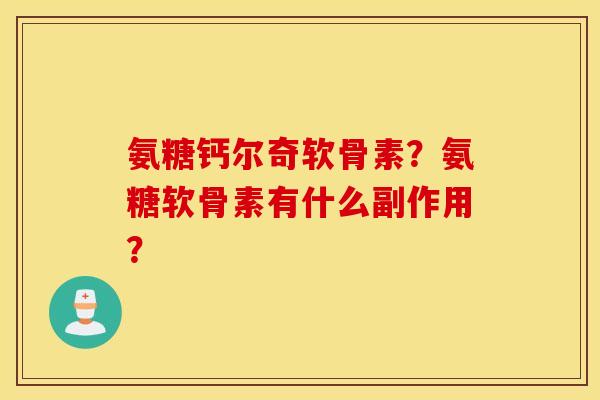 氨糖钙尔奇软骨素？氨糖软骨素有什么副作用？