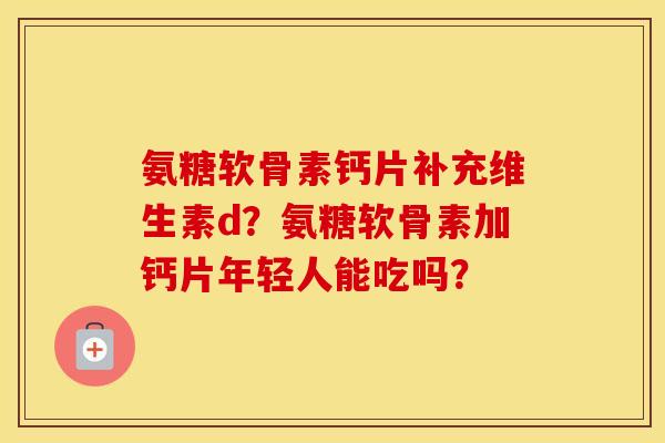 氨糖软骨素钙片补充维生素d？氨糖软骨素加钙片年轻人能吃吗？