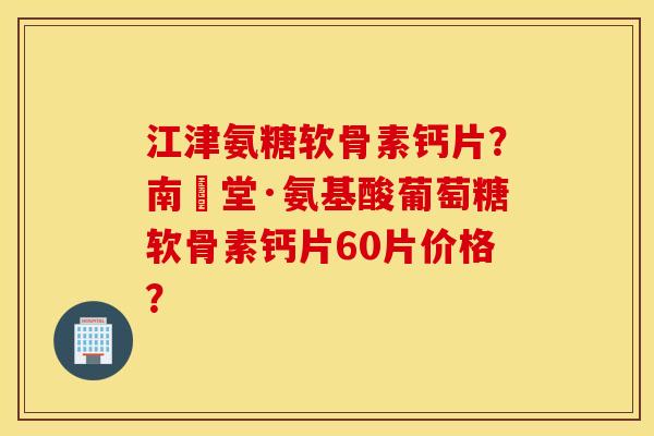 江津氨糖软骨素钙片？南雲堂·氨基酸葡萄糖软骨素钙片60片价格？