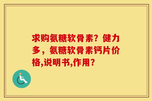 求购氨糖软骨素？健力多，氨糖软骨素钙片价格,说明书,作用？