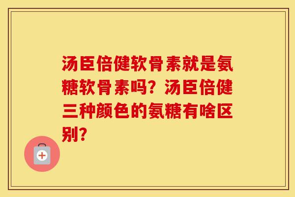 汤臣倍健软骨素就是氨糖软骨素吗？汤臣倍健三种颜色的氨糖有啥区别？