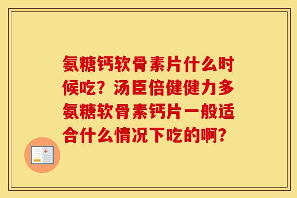 氨糖钙软骨素片什么时候吃？汤臣倍健健力多氨糖软骨素钙片一般适合什么情况下吃的啊？
