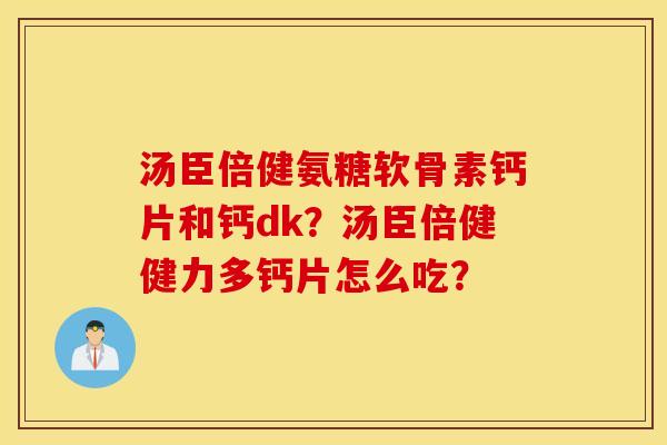 汤臣倍健氨糖软骨素钙片和钙dk？汤臣倍健健力多钙片怎么吃？