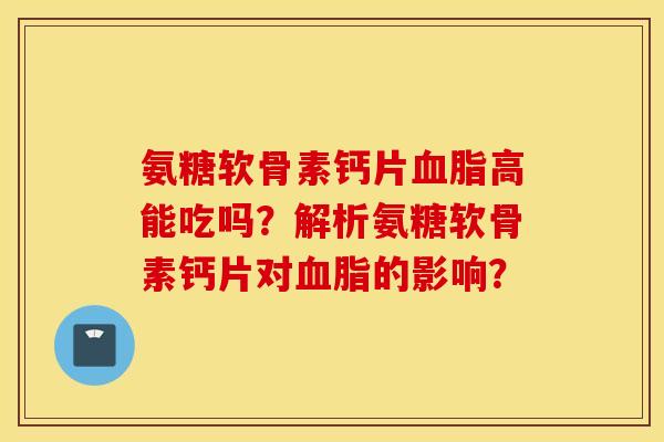 氨糖软骨素钙片高能吃吗？解析氨糖软骨素钙片对的影响？