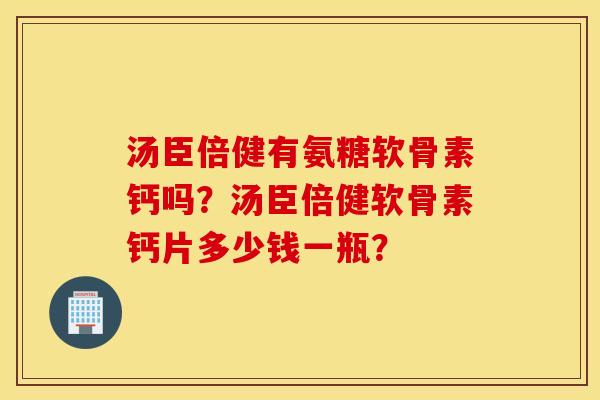 汤臣倍健有氨糖软骨素钙吗？汤臣倍健软骨素钙片多少钱一瓶？