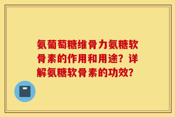 氨葡萄糖维骨力氨糖软骨素的作用和用途？详解氨糖软骨素的功效？