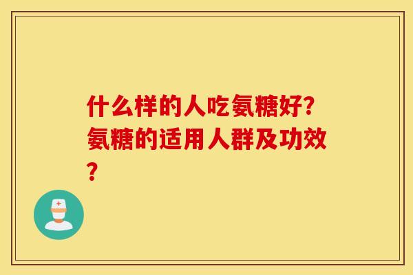 什么样的人吃氨糖好？氨糖的适用人群及功效？