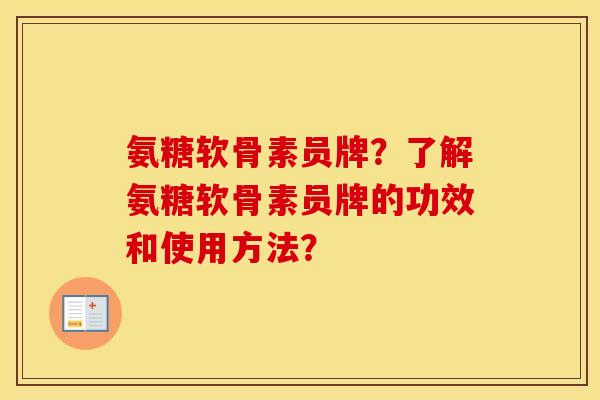 氨糖软骨素员牌？了解氨糖软骨素员牌的功效和使用方法？
