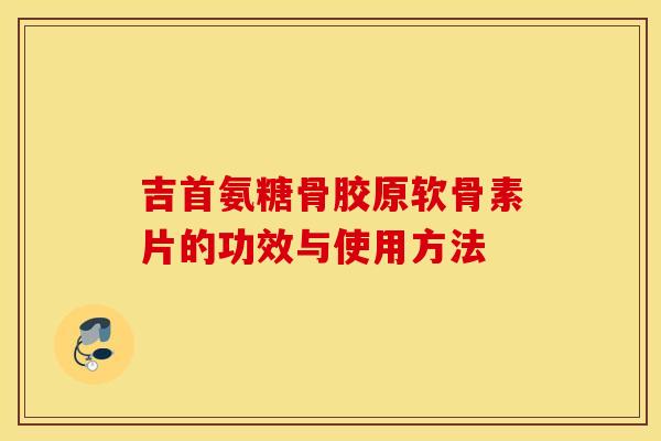 吉首氨糖骨胶原软骨素片的功效与使用方法