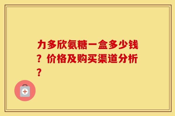 力多欣氨糖一盒多少钱？价格及购买渠道分析？