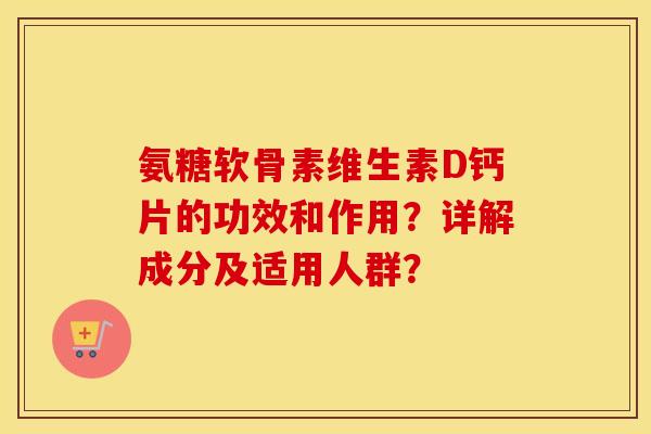 氨糖软骨素维生素D钙片的功效和作用？详解成分及适用人群？