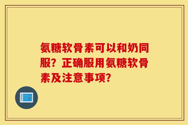 氨糖软骨素可以和奶同服？正确服用氨糖软骨素及注意事项？