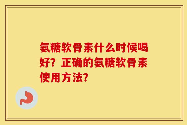 氨糖软骨素什么时候喝好？正确的氨糖软骨素使用方法？