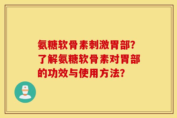 氨糖软骨素刺激胃部？了解氨糖软骨素对胃部的功效与使用方法？