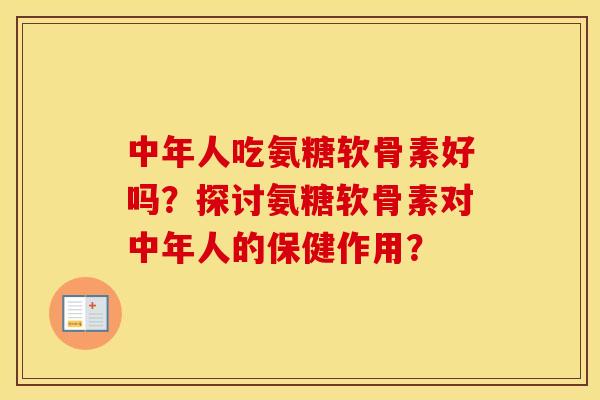 中年人吃氨糖软骨素好吗？探讨氨糖软骨素对中年人的保健作用？