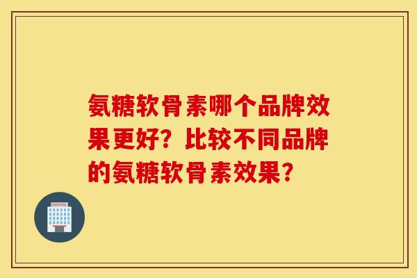 氨糖软骨素哪个品牌效果更好？比较不同品牌的氨糖软骨素效果？