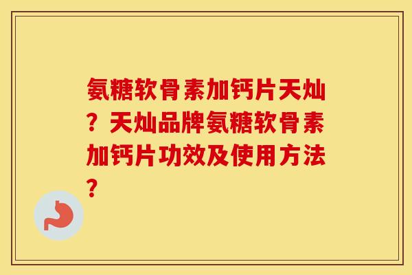 氨糖软骨素加钙片天灿？天灿品牌氨糖软骨素加钙片功效及使用方法？