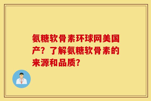 氨糖软骨素环球网美国产？了解氨糖软骨素的来源和品质？