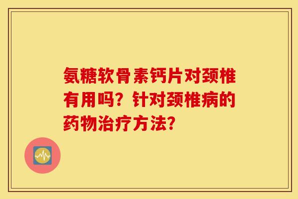 氨糖软骨素钙片对颈椎有用吗？针对颈椎的方法？