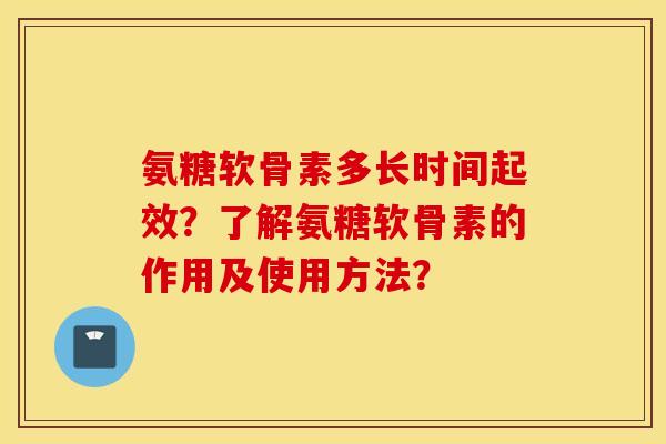 氨糖软骨素多长时间起效？了解氨糖软骨素的作用及使用方法？