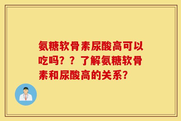 氨糖软骨素尿酸高可以吃吗？？了解氨糖软骨素和尿酸高的关系？