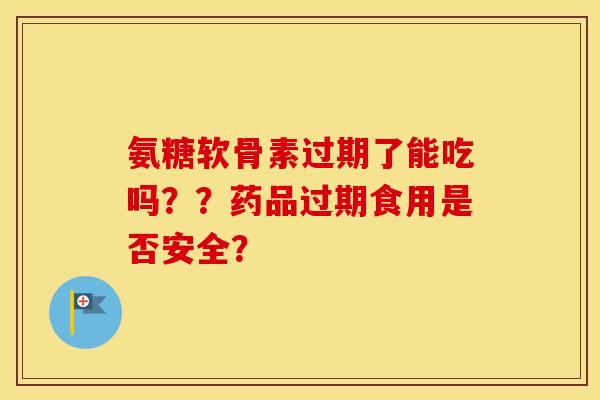 氨糖软骨素过期了能吃吗？？药品过期食用是否安全？