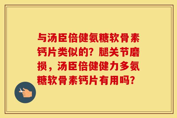 与汤臣倍健氨糖软骨素钙片类似的？腿关节磨损，汤臣倍健健力多氨糖软骨素钙片有用吗？