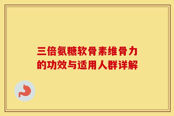 三倍氨糖软骨素维骨力的功效与适用人群详解